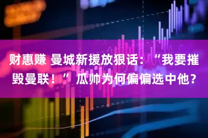 财惠赚 曼城新援放狠话：“我要摧毁曼联！” 瓜帅为何偏偏选中他？