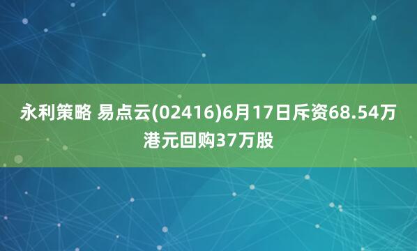 永利策略 易点云(02416)6月17日斥资68.54万港元回购37万股