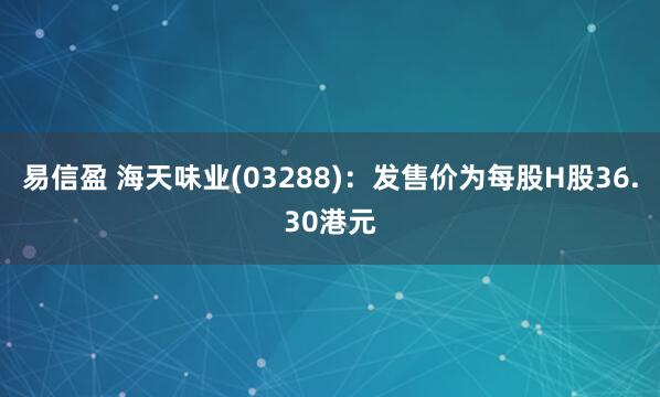 易信盈 海天味业(03288)：发售价为每股H股36.30港元