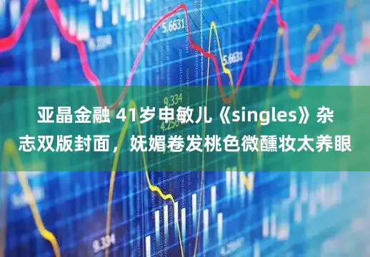 亚晶金融 41岁申敏儿《singles》杂志双版封面，妩媚卷发桃色微醺妆太养眼