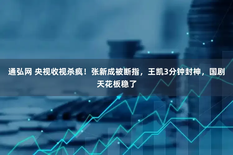 通弘网 央视收视杀疯！张新成被断指，王凯3分钟封神，国剧天花板稳了