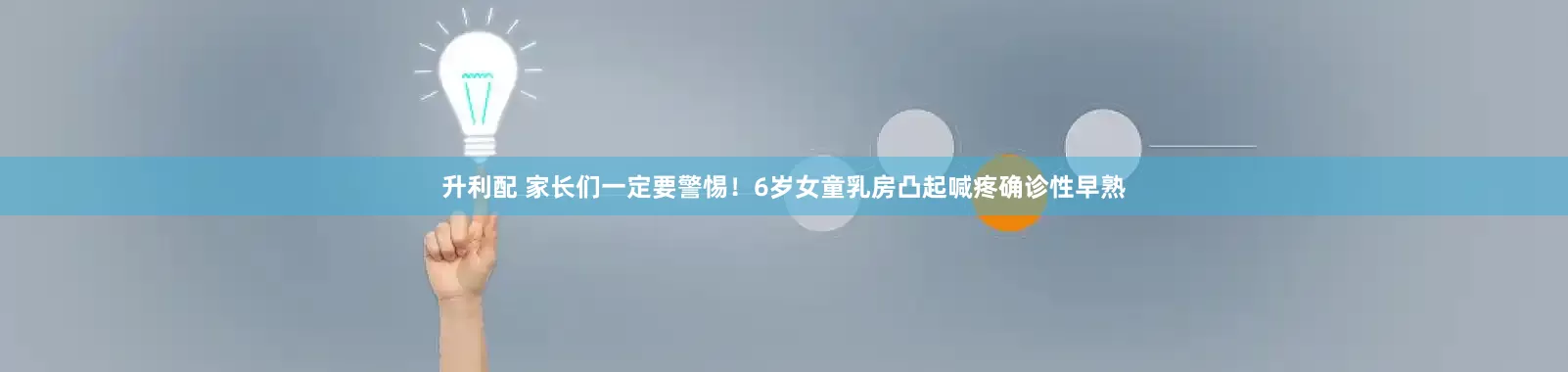 升利配 家长们一定要警惕！6岁女童乳房凸起喊疼确诊性早熟