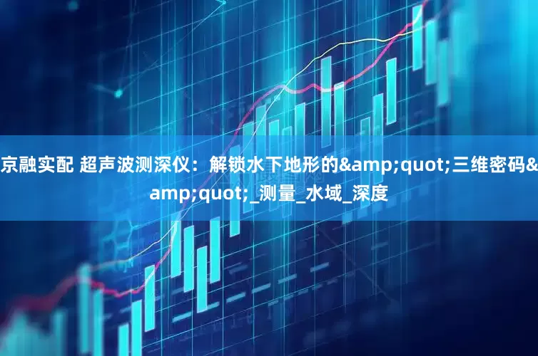 京融实配 超声波测深仪：解锁水下地形的&quot;三维密码&quot;_测量_水域_深度