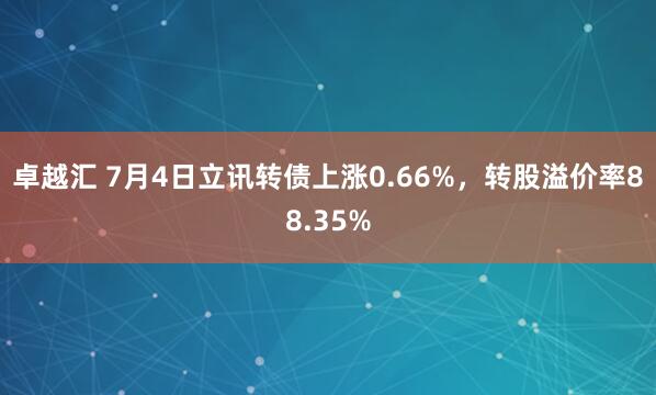 卓越汇 7月4日立讯转债上涨0.66%，转股溢价率88.35%