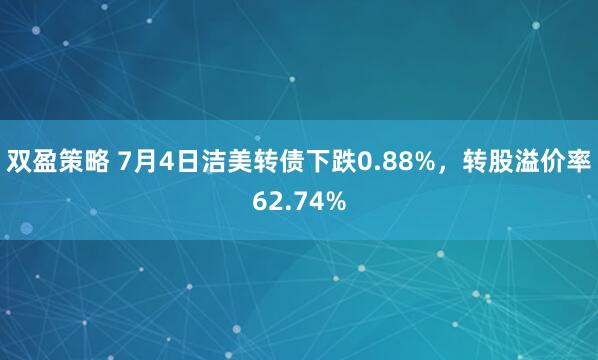 双盈策略 7月4日洁美转债下跌0.88%，转股溢价率62.74%