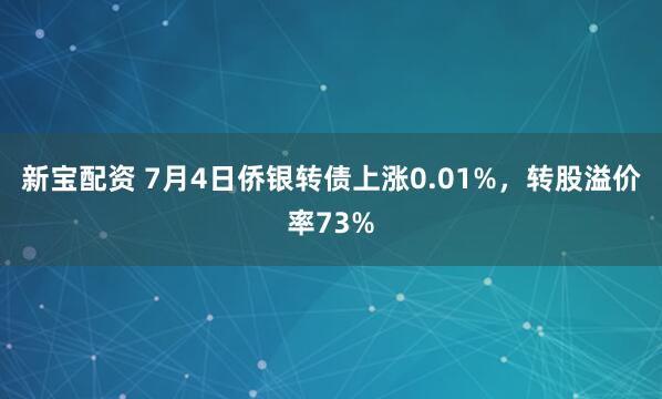 新宝配资 7月4日侨银转债上涨0.01%，转股溢价率73%