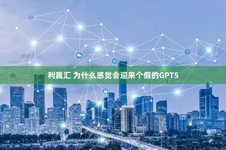 利赢汇 为什么感觉会迎来个假的GPT5