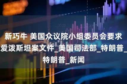 新巧牛 美国众议院小组委员会要求调阅爱泼斯坦案文件_美国司法部_特朗普_新闻