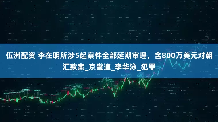 伍洲配资 李在明所涉5起案件全部延期审理，含800万美元对朝汇款案_京畿道_李华泳_犯罪