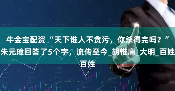 牛金宝配资 “天下谁人不贪污，你杀得完吗？”朱元璋回答了5个字，流传至今_胡惟庸_大明_百姓