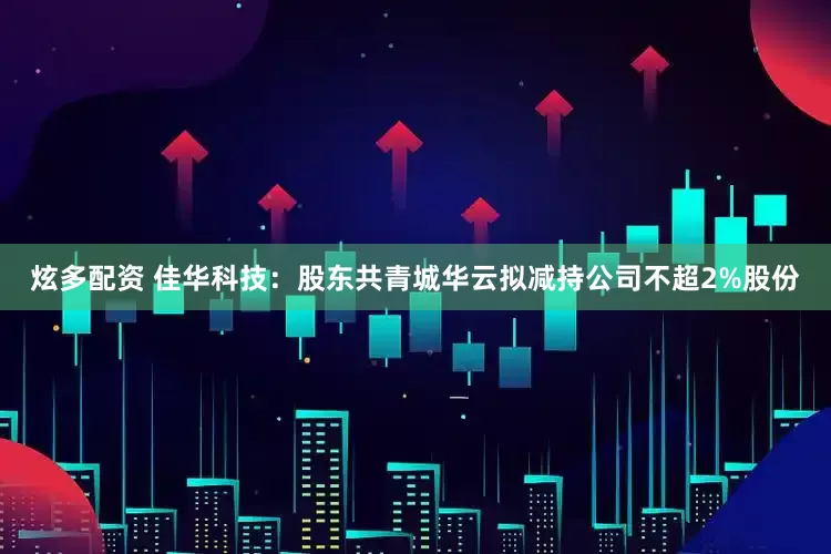 炫多配资 佳华科技：股东共青城华云拟减持公司不超2%股份