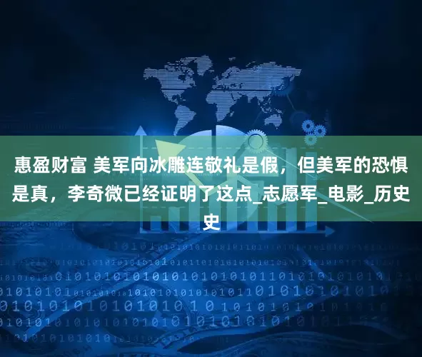 惠盈财富 美军向冰雕连敬礼是假，但美军的恐惧是真，李奇微已经证明了这点_志愿军_电影_历史