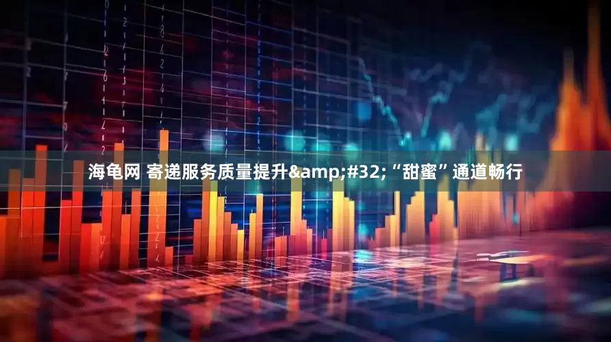 海龟网 寄递服务质量提升&#32;“甜蜜”通道畅行