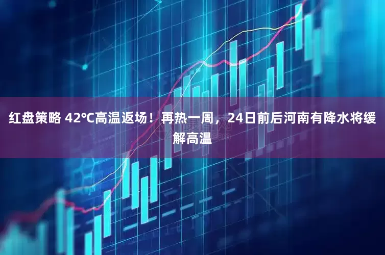 红盘策略 42℃高温返场！再热一周，24日前后河南有降水将缓解高温