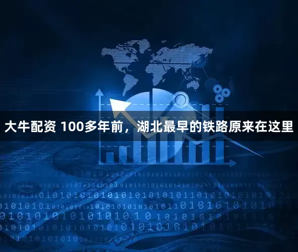 大牛配资 100多年前，湖北最早的铁路原来在这里