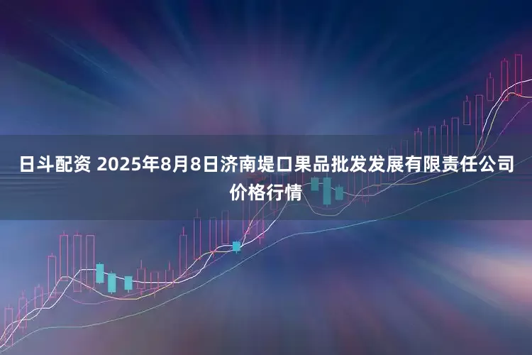 日斗配资 2025年8月8日济南堤口果品批发发展有限责任公司价格行情