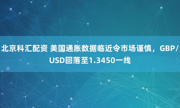 北京科汇配资 美国通胀数据临近令市场谨慎，GBP/USD回落至1.3450一线