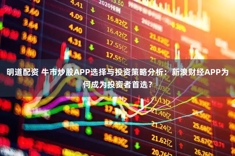明道配资 牛市炒股APP选择与投资策略分析：新浪财经APP为何成为投资者首选？