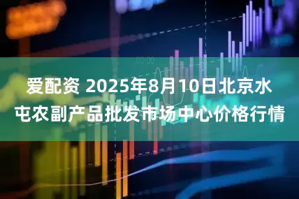 爱配资 2025年8月10日北京水屯农副产品批发市场中心价格行情