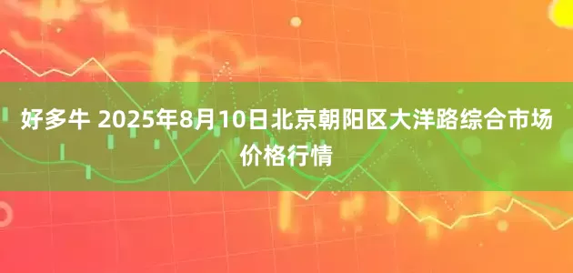 好多牛 2025年8月10日北京朝阳区大洋路综合市场价格行情