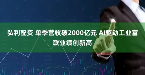 弘利配资 单季营收破2000亿元 AI驱动工业富联业绩创新高