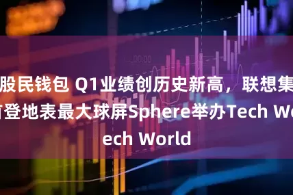 股民钱包 Q1业绩创历史新高，联想集团首登地表最大球屏Sphere举办Tech World