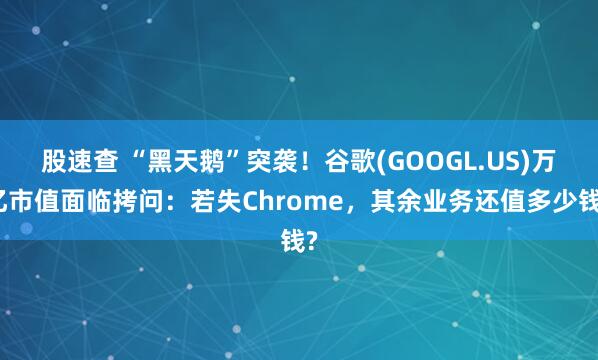 股速查 “黑天鹅”突袭！谷歌(GOOGL.US)万亿市值面临拷问：若失Chrome，其余业务还值多少钱?
