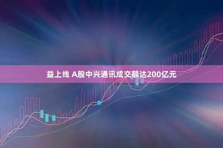 益上线 A股中兴通讯成交额达200亿元