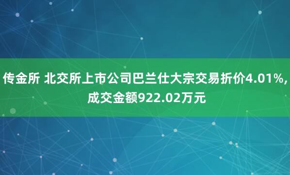 传金所 北交所上市公司巴兰仕大宗交易折价4.01%, 成交金额922.02万元