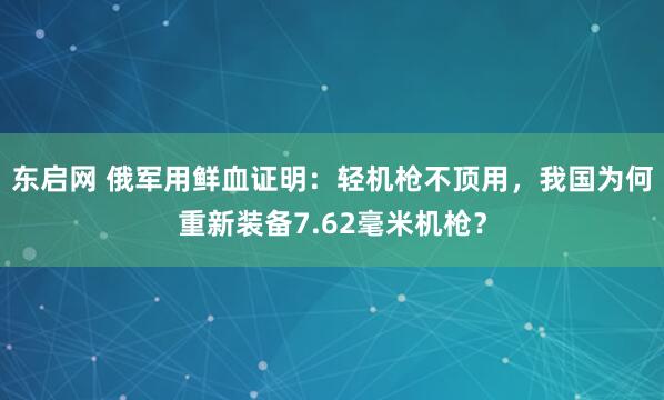东启网 俄军用鲜血证明：轻机枪不顶用，我国为何重新装备7.62毫米机枪？