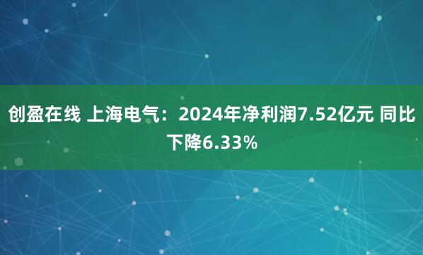 创盈在线 上海电气：2024年净利润7.52亿元 同比下降6.33%