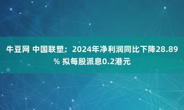 牛豆网 中国联塑：2024年净利润同比下降28.89% 拟每股派息0.2港元