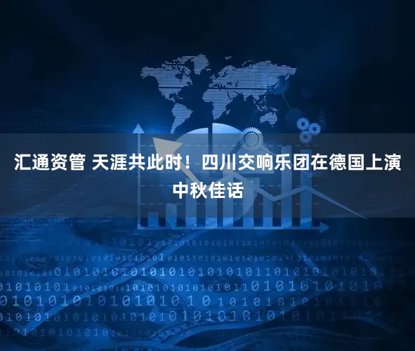 汇通资管 天涯共此时！四川交响乐团在德国上演中秋佳话