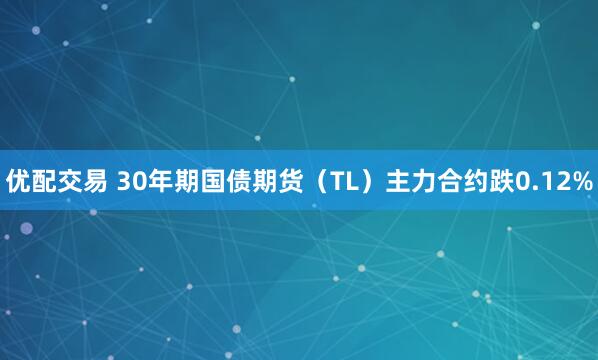 优配交易 30年期国债期货（TL）主力合约跌0.12%