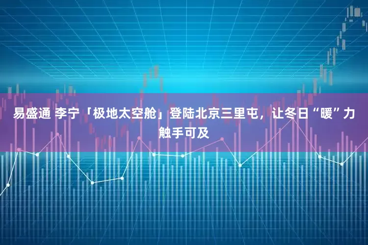 易盛通 李宁「极地太空舱」登陆北京三里屯，让冬日“暖”力触手可及