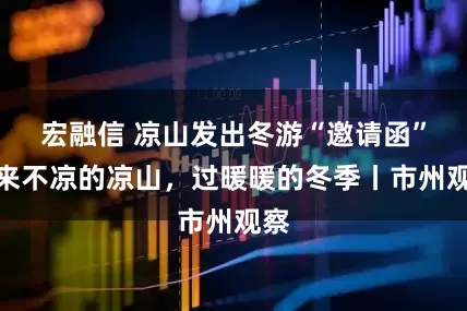 宏融信 凉山发出冬游“邀请函”：来不凉的凉山，过暖暖的冬季丨市州观察